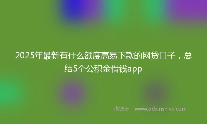 2025年最新有什么额度高易下款的网贷口子，总结5个公积金借钱app