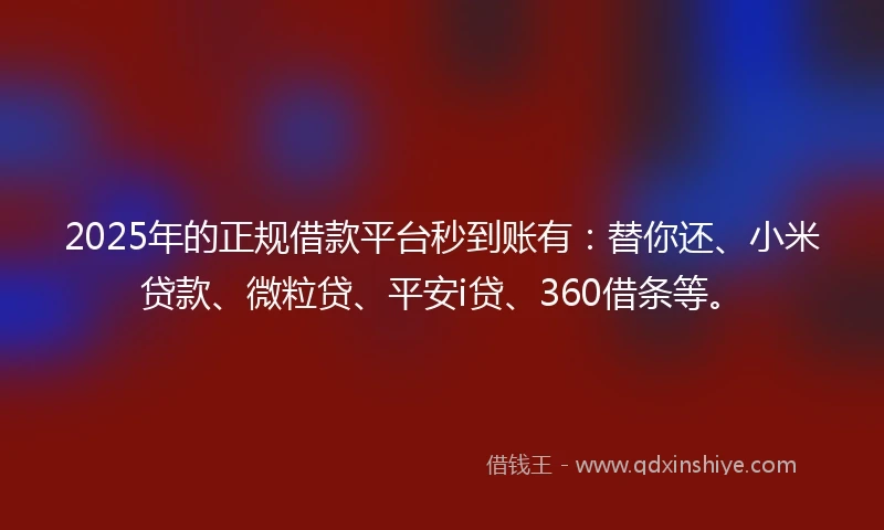 2025年的正规借款平台秒到账有：替你还、小米贷款、微粒贷、平安i贷、360借条等。