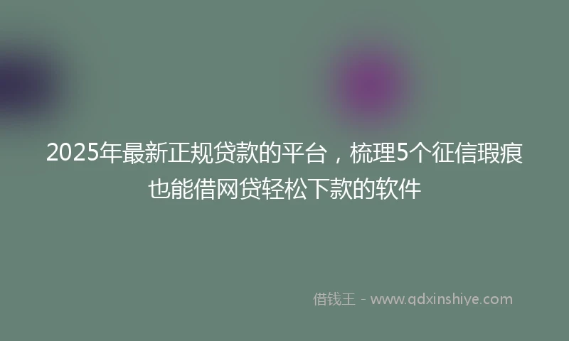 2025年最新正规贷款的平台，梳理5个征信瑕疵也能借网贷轻松下款的软件