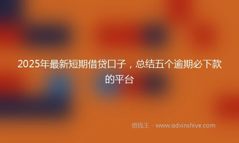 2025年最新短期借贷口子，总结五个逾期必下款的平台