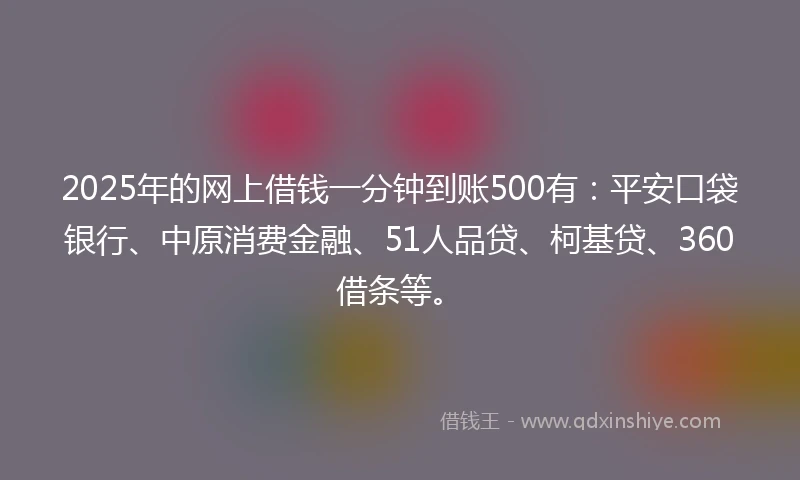 2025年的网上借钱一分钟到账500有：平安口袋银行、中原消费金融、51人品贷、柯基贷、360借条等。