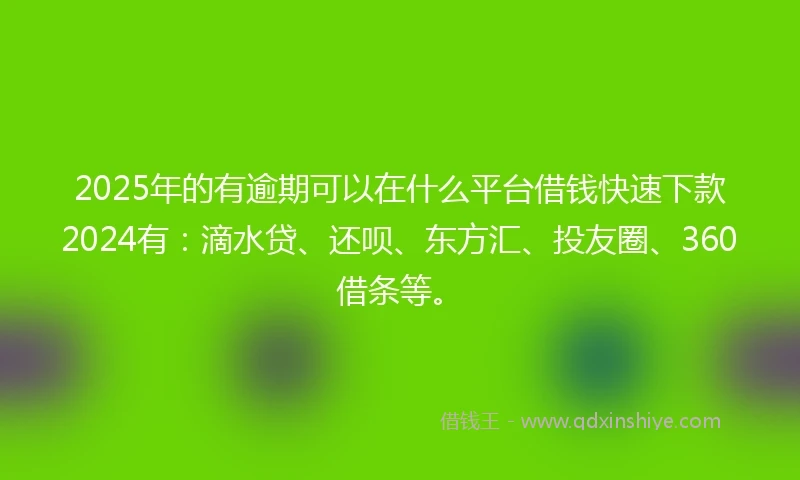 2025年的有逾期可以在什么平台借钱快速下款2024有：滴水贷、还呗、东方汇、投友圈、360借条等。
