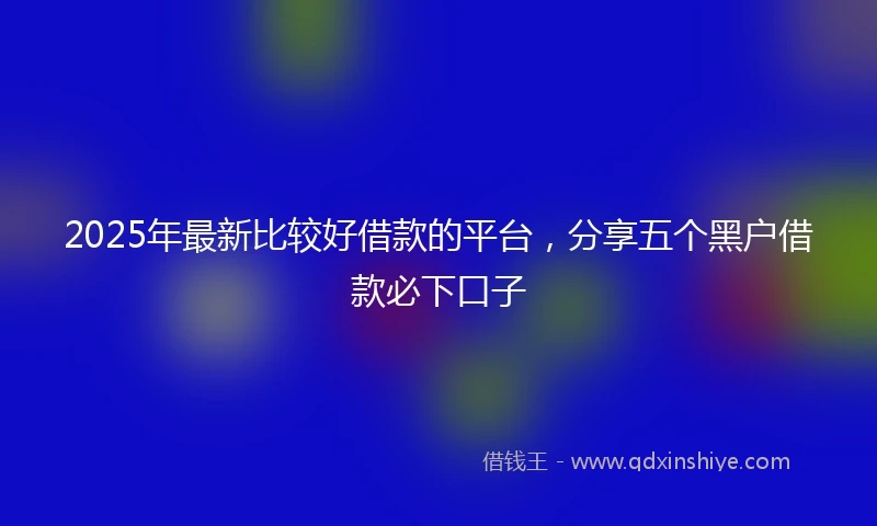 2025年最新比较好借款的平台，分享五个黑户借款必下口子
