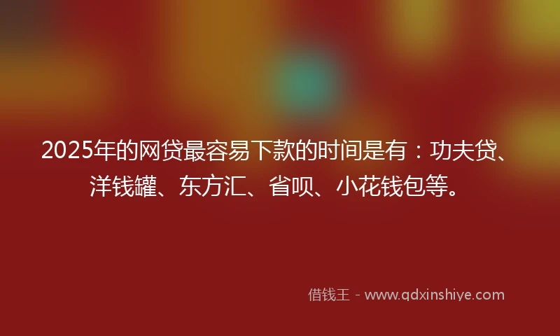 2025年的网贷最容易下款的时间是有:功夫贷、洋钱罐、东方汇、省呗、小花钱包等。