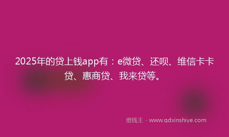 2025年的贷上钱app有：e微贷、还呗、维信卡卡贷、惠商贷、我来贷等。