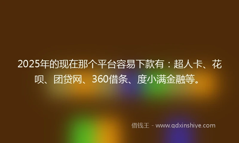 2025年的现在那个平台容易下款有：超人卡、花呗、团贷网、360借条、度小满金融等。
