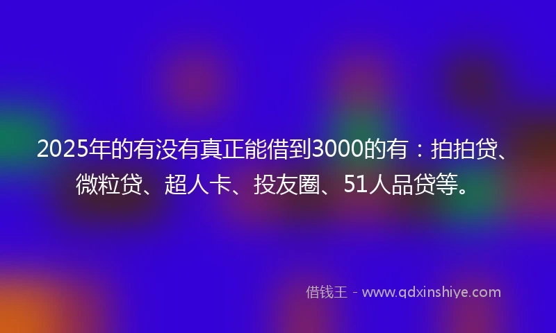 2025年的有没有真正能借到3000的有：拍拍贷、微粒贷、超人卡、投友圈、51人品贷等。