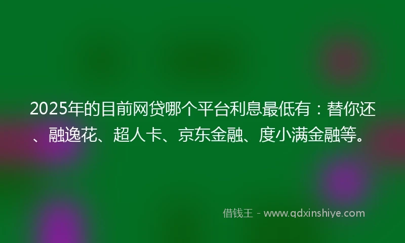 2025年的目前网贷哪个平台利息最低有：替你还、融逸花、超人卡、京东金融、度小满金融等。