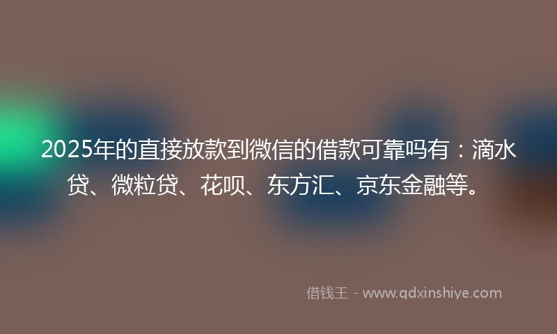 2025年的直接放款到微信的借款可靠吗有：滴水贷、微粒贷、花呗、东方汇、京东金融等。