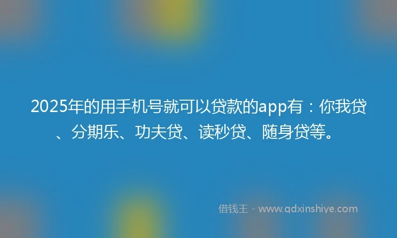 2025年的用手机号就可以贷款的app有：你我贷、分期乐、功夫贷、读秒贷、随身贷等。