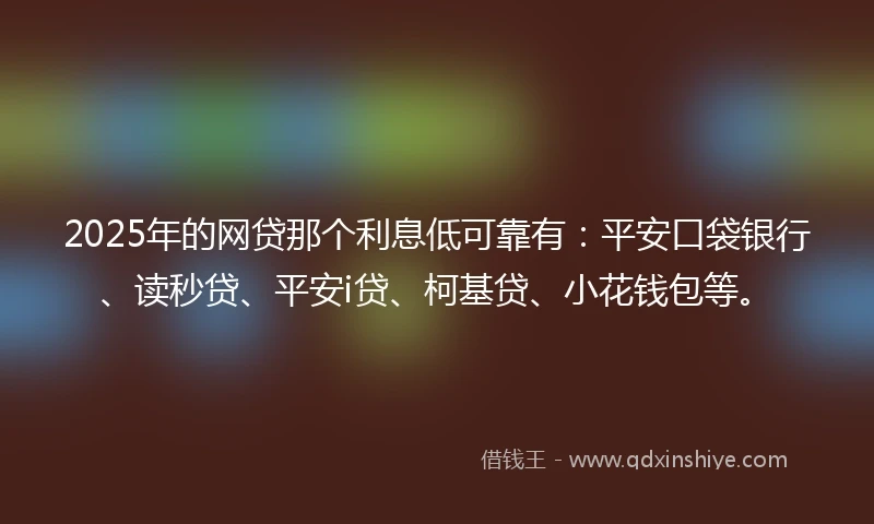 2025年的网贷那个利息低可靠有：平安口袋银行、读秒贷、平安i贷、柯基贷、小花钱包等。