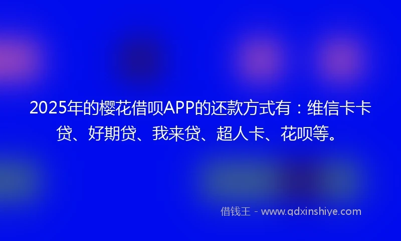 2025年的樱花借呗APP的还款方式有：维信卡卡贷、好期贷、我来贷、超人卡、花呗等。