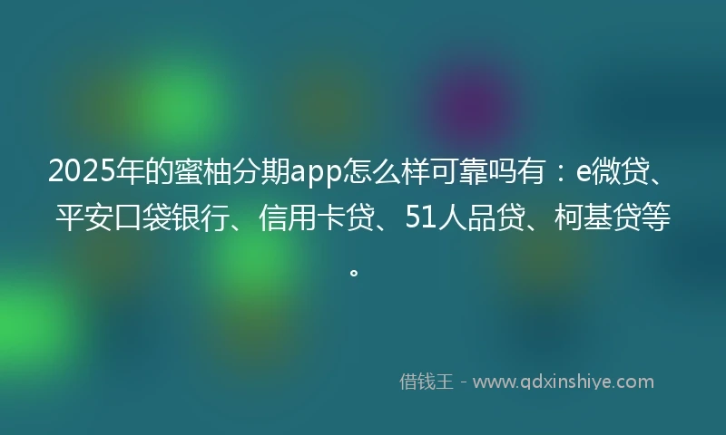 2025年的蜜柚分期app怎么样可靠吗有：e微贷、平安口袋银行、信用卡贷、51人品贷、柯基贷等。