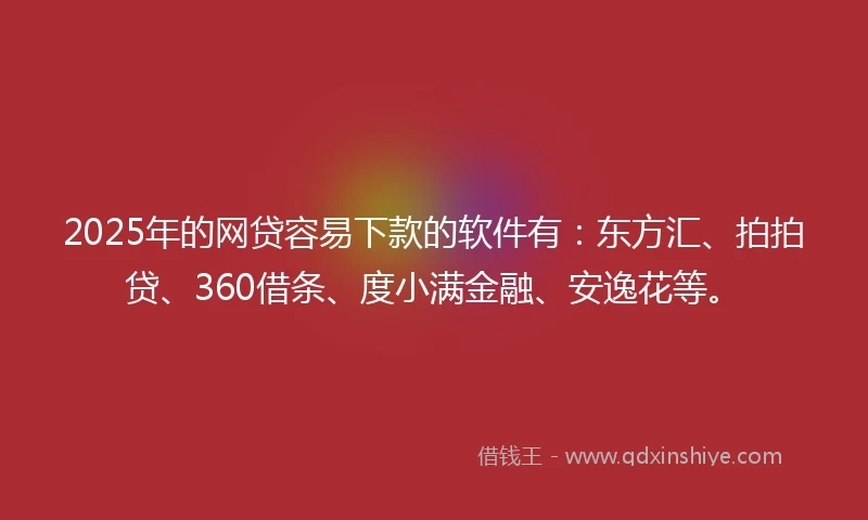 2025年的网贷容易下款的软件有：东方汇、拍拍贷、360借条、度小满金融、安逸花等。