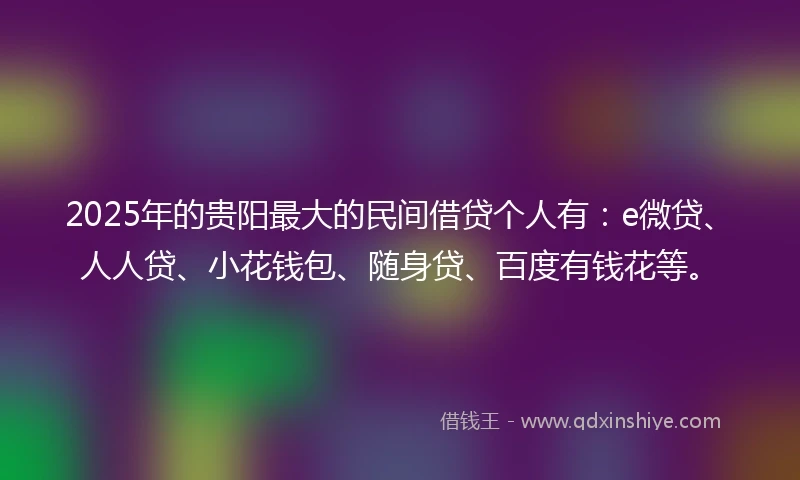 2025年的贵阳最大的民间借贷个人有：e微贷、人人贷、小花钱包、随身贷、百度有钱花等。