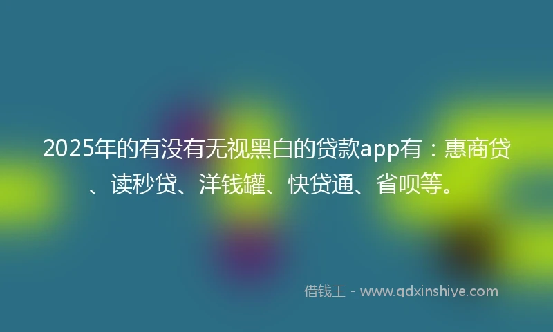 2025年的有没有无视黑白的贷款app有：惠商贷、读秒贷、洋钱罐、快贷通、省呗等。
