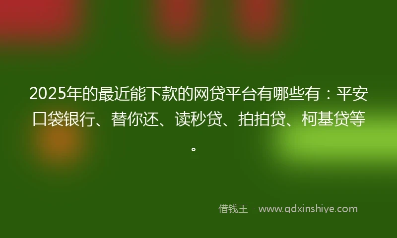 2025年的最近能下款的网贷平台有哪些有：平安口袋银行、替你还、读秒贷、拍拍贷、柯基贷等。