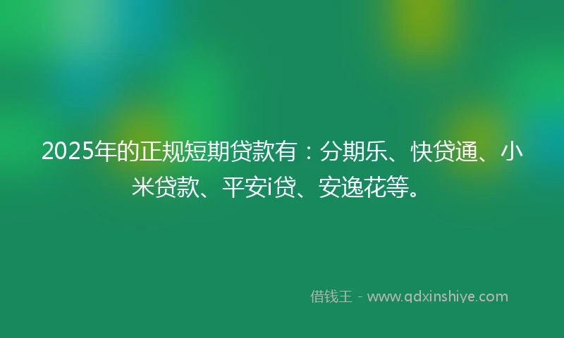 2025年的正规短期贷款有：分期乐、快贷通、小米贷款、平安i贷、安逸花等。