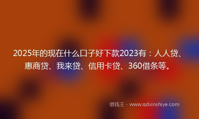 2025年的现在什么口子好下款2023有：人人贷、惠商贷、我来贷、信用卡贷、360借条等。