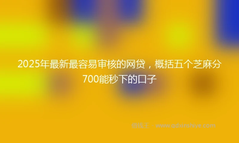 2025年最新最容易审核的网贷，概括五个芝麻分700能秒下的口子