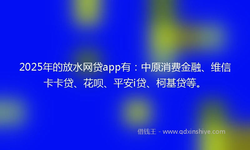 2025年的放水网贷app有：中原消费金融、维信卡卡贷、花呗、平安i贷、柯基贷等。
