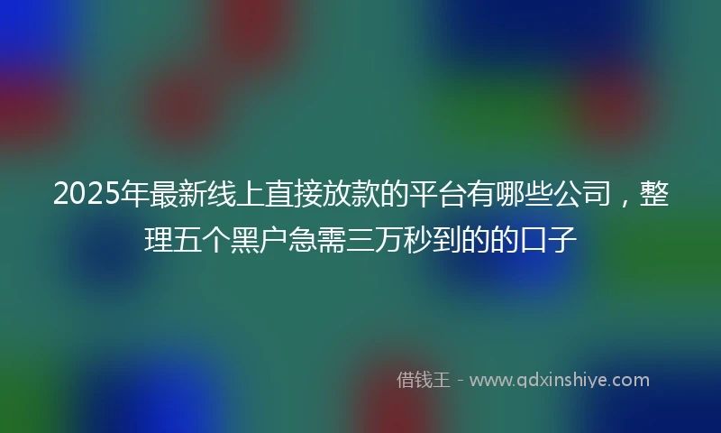 2025年最新线上直接放款的平台有哪些公司，整理五个黑户急需三万秒到的的口子