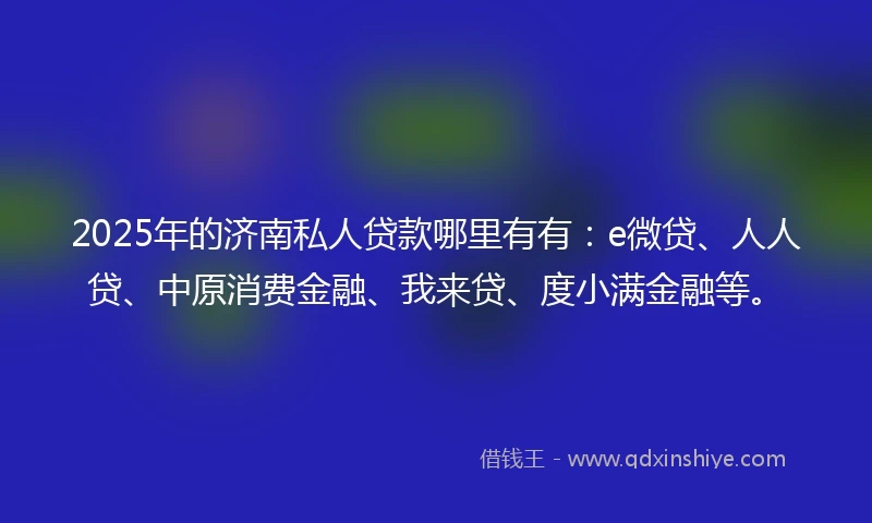2025年的济南私人贷款哪里有有：e微贷、人人贷、中原消费金融、我来贷、度小满金融等。