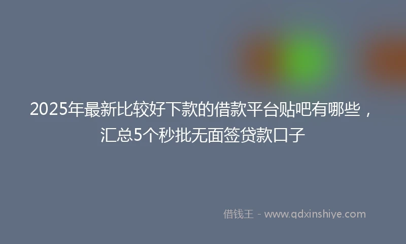 2025年最新比较好下款的借款平台贴吧有哪些，汇总5个秒批无面签贷款口子