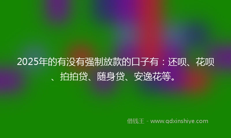 2025年的有没有强制放款的口子有：还呗、花呗、拍拍贷、随身贷、安逸花等。