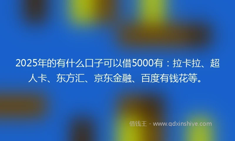 2025年的有什么口子可以借5000有：拉卡拉、超人卡、东方汇、京东金融、百度有钱花等。