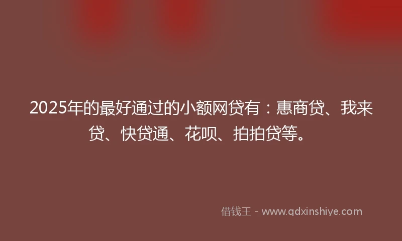 2025年的最好通过的小额网贷有：惠商贷、我来贷、快贷通、花呗、拍拍贷等。