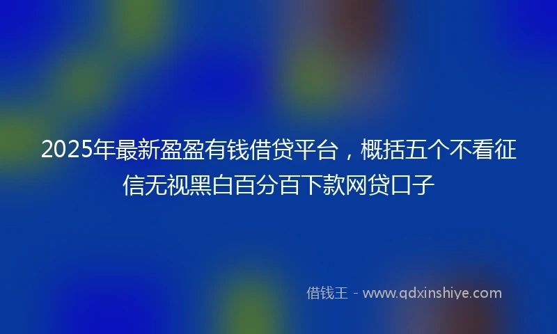 2025年最新盈盈有钱借贷平台，概括五个不看征信无视黑白百分百下款网贷口子