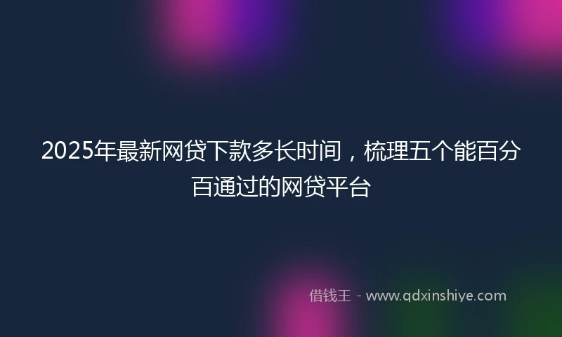 2025年最新网贷下款多长时间，梳理五个能百分百通过的网贷平台