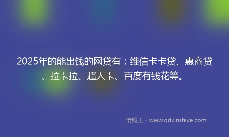 2025年的能出钱的网贷有：维信卡卡贷、惠商贷、拉卡拉、超人卡、百度有钱花等。