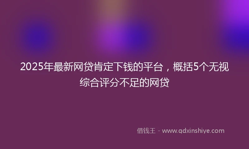 2025年最新网贷肯定下钱的平台，概括5个无视综合评分不足的网贷