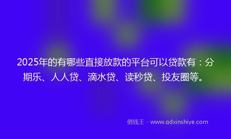 2025年的有哪些直接放款的平台可以贷款有：分期乐、人人贷、滴水贷、读秒贷、投友圈等。