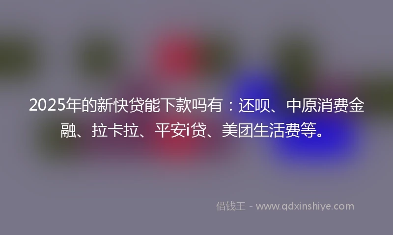 2025年的新快贷能下款吗有：还呗、中原消费金融、拉卡拉、平安i贷、美团生活费等。
