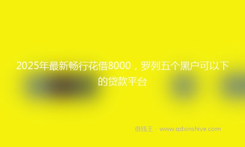 2025年最新畅行花借8000，罗列五个黑户可以下的贷款平台