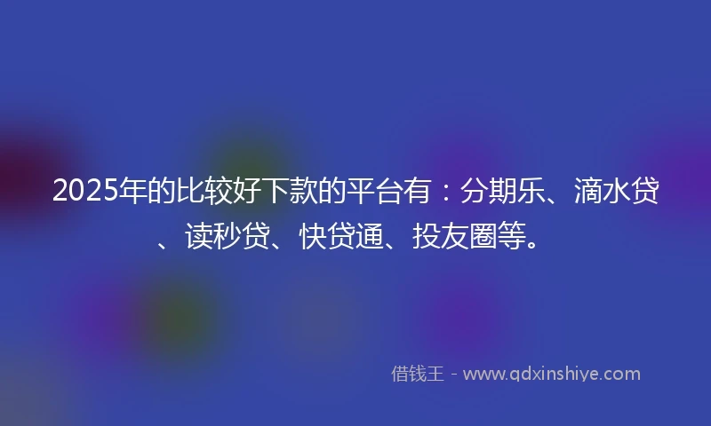 2025年的比较好下款的平台有：分期乐、滴水贷、读秒贷、快贷通、投友圈等。