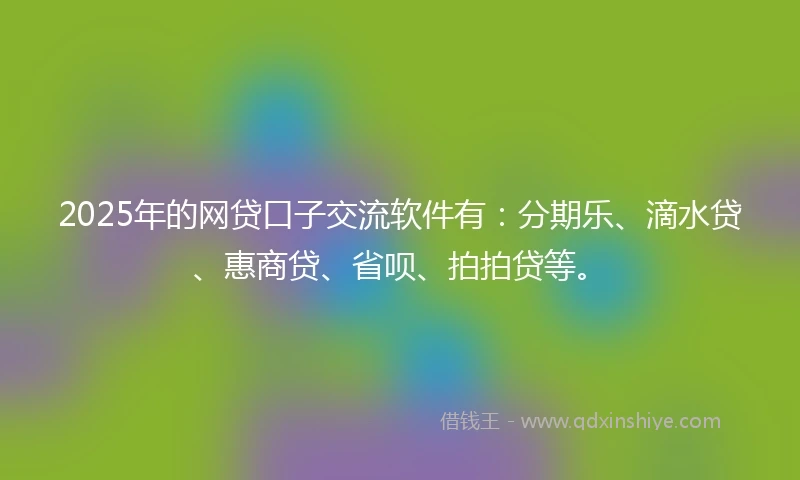 2025年的网贷口子交流软件有：分期乐、滴水贷、惠商贷、省呗、拍拍贷等。