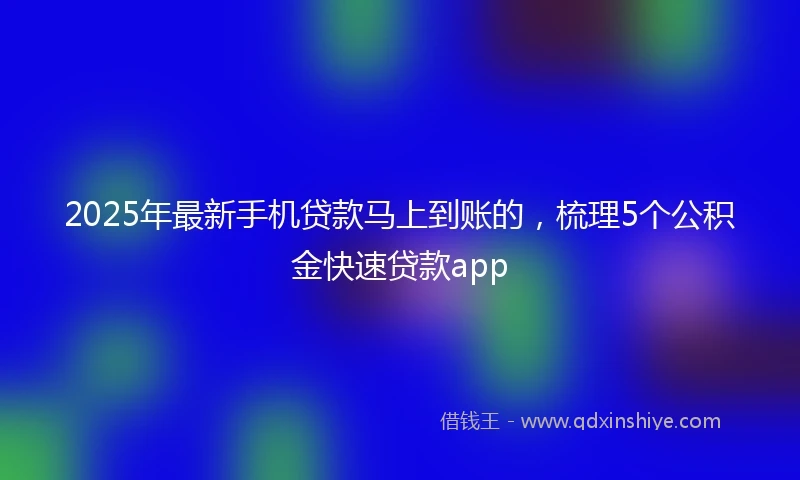 2025年最新手机贷款马上到账的，梳理5个公积金快速贷款app