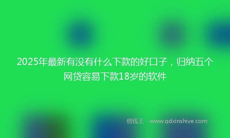 2025年最新有没有什么下款的好口子，归纳五个网贷容易下款18岁的软件