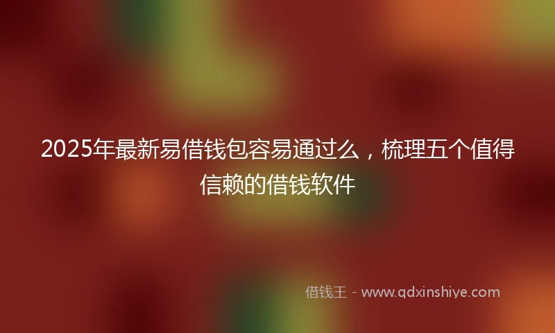 2025年最新易借钱包容易通过么，梳理五个值得信赖的借钱软件