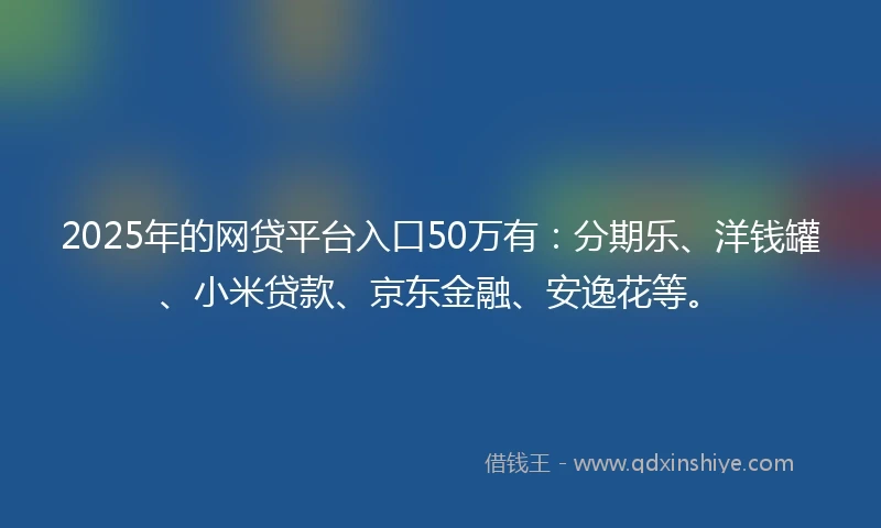 2025年的网贷平台入口50万有：分期乐、洋钱罐、小米贷款、京东金融、安逸花等。