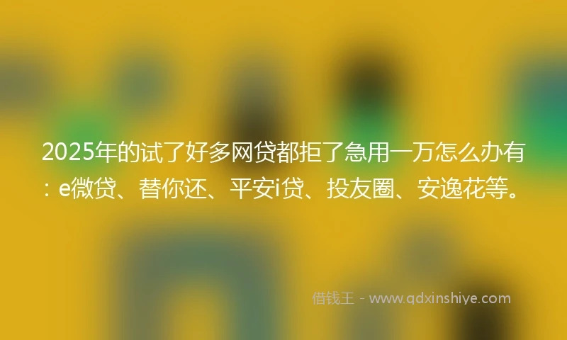 2025年的试了好多网贷都拒了急用一万怎么办有：e微贷、替你还、平安i贷、投友圈、安逸花等。