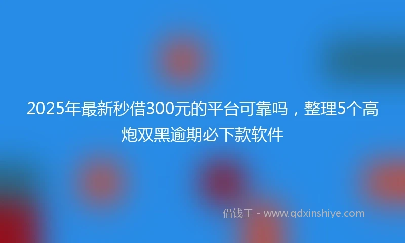 2025年最新秒借300元的平台可靠吗，整理5个高炮双黑逾期必下款软件