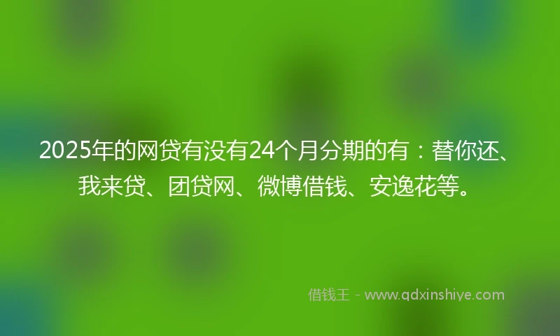 2025年的网贷有没有24个月分期的有:替你还、我来贷、团贷网、微博借钱、安逸花等。