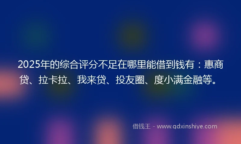 2025年的综合评分不足在哪里能借到钱有：惠商贷、拉卡拉、我来贷、投友圈、度小满金融等。