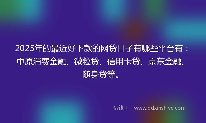 2025年的最近好下款的网贷口子有哪些平台有：中原消费金融、微粒贷、信用卡贷、京东金融、随身贷等。