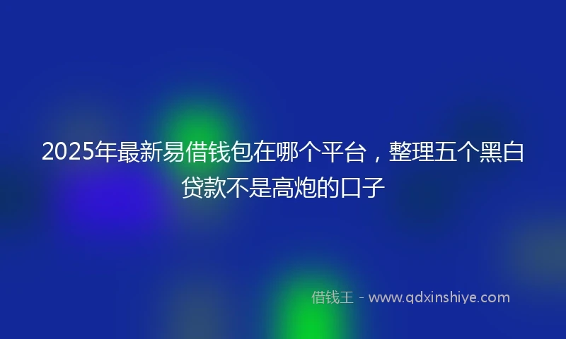 2025年最新易借钱包在哪个平台，整理五个黑白贷款不是高炮的口子